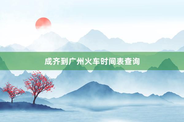 成齐到广州火车时间表查询