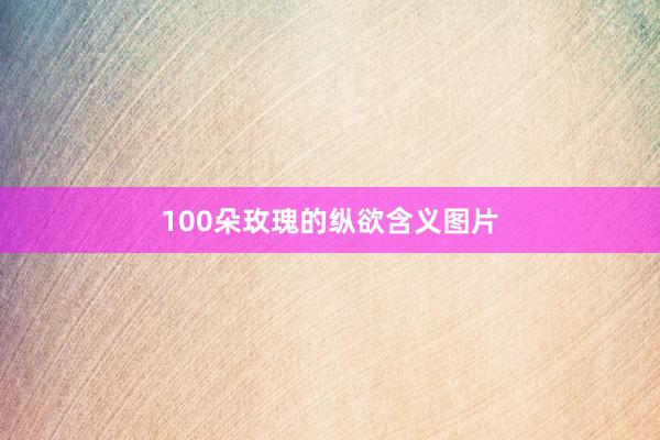 100朵玫瑰的纵欲含义图片